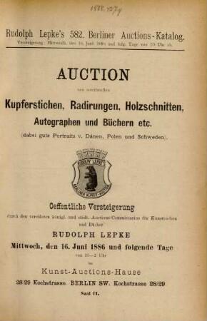 Auction von werthvollen Kupferstichen, Radirungen, Holzschnitten, Autographen und Büchern etc. (dabei gute Portraits v. Dänen, Polen und Schweden) : oeffentliche Versteigerung durch den vereideten königl. und städt. Auctions-Commissarius für Kunstsachen und Bücher Rudolph Lepke ; Mittwoch, den 16. Juni 1886 und folgende Tage von 10 - 2 Uhr im Kunst-Auctions-Hause