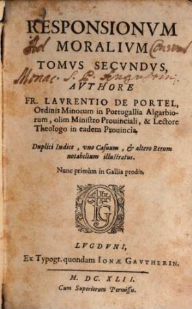 Fr. Lavrentii De Portel, Ordinis P.N. Francisci De Observantia, ... Responsiones Aliquorum casuum Moralium, spectantium praecipuè ad personas Regulares, ac etiam Saeculares, 2. Responsionvm Moralivm Tomvs Secvndvs