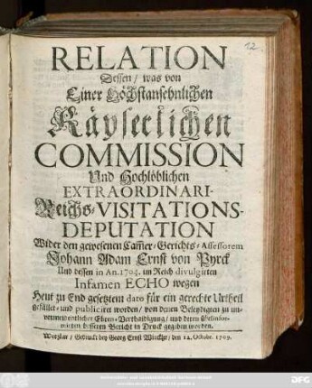 Relation Dessen, was von Einer Höchstansehnlichen Käyserlichen Commission Und Hochlöblichen Extraordinari-Reichs-Visitations-Deputation Wider den gewesenen Cam[m]er-Gerichts-Assessorem Johann Adam Ernst von Pyrck Und dessen in An. 1704. im Reich divulgirten Infamen Echo wegen Heut zu End gesetztem dato für ein gerechte Urtheil gefället und publiciret worden