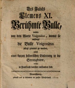 Des Pabsts Clemens XI. Berühmte Bulle, welche von dem Worte Vnigenitus, womit sie anfängt die Bulle Vnigenitus pflegt genannt zu werden : nebst einer kurzen historischen Einleitung in die Streitigkeiten, welche in Frankreich darüber entstanden sind