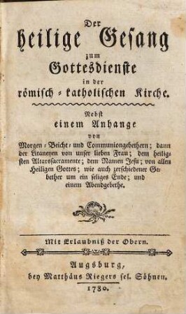 Der heilige Gesang zum Gottesdienste in der römisch-katholischen Kirche : Nebst einem Anhange von Morgen- Beicht- und Communiongebethern; dann der Litaneyen von unser lieben Frau; ...