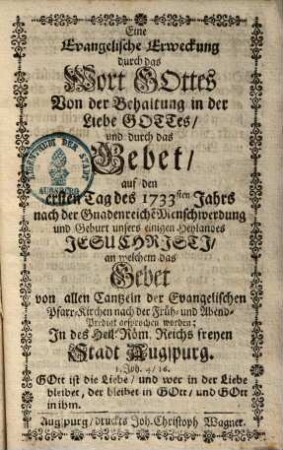 Eine Evangelische Erweckung durch das Wort Gottes Von der Behaltung in der Liebe Gottes und durch das Gebet auf den ersten Tag des 1733sten Jahrs nach der Gnadenreiche[n] Menschwerdung und Geburt unsers einigen Heylandes Jesu Chrjstj an welchem das Gebet von allen Cantzeln der Evangelischen Pfarr-Kirchen nach der Früh- und Abend-Predigt gesprochen worden Jn des Heil. Röm. Reichs freyen Stadt Augspurg