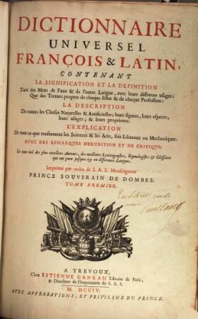 Dictionnaire universel françois & latin : contenant la signification et la définition tant des mots de l'une & de l'autre langue, avec leurs différens usages; que des termes propres de chaque estat & de chaque profession; la description de toutes les choses naturelles & artificielles; leurs figures, ...; l'explication de tout ce que renferment les sciences & les arts, soit libéraux ou méchaniques; avec des remarques d'érudition et de critique, 1