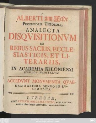 Alberti zum Felde Professoris Theologi, Analecta Disqvisitionum De Rebus Sacris, Ecclesiasticis, Et Literariis, In Academia Kiloniensi Pvblice Habitarvm. Accedvnt Monvmenta Qvaedam Rariora Denvo In Lvcem Edita