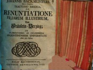 Johannis Backmeisteri ... Tractatio iuridica de renuntiatione filiarum illustrium, von Fräulein-Verzieg : in florentissima ac celeberrima Argentinensium universitate anno 1682 habita