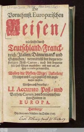Die Vornehmst. Europæischen Reisen, wie solche durch Teutschland, Franckreich, Italien, Dännemarck und Schweden, vermittelst der dazu verfertigten Reise-Carten, nach den bequemsten Post-Wegen anzustellen, und was auf solchen curieuses zu bemercken : Wobey die Neben-Wege, Unkosten, Müntzen und Logis zugleich mit angewiesen werden.