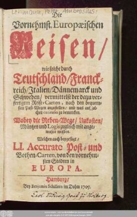 Die Vornehmst. Europæischen Reisen, wie solche durch Teutschland, Franckreich, Italien, Dännemarck und Schweden, vermittelst der dazu verfertigten Reise-Carten, nach den bequemsten Post-Wegen anzustellen, und was auf solchen curieuses zu bemercken : Wobey die Neben-Wege, Unkosten, Müntzen und Logis zugleich mit angewiesen werden.