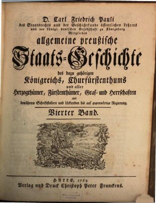 D. Carl Friedrich Pauli des Staatsrechts und der Geschichtkunde öffentlichen Lehrers und der königl. deutschen Gesellschaft zu Königsberg Mitgliedes allgemeine preußische Staats-Geschichte : samt aller dazu gehörigen Königreichs, Churfürstenthums, Herzogthümer, Fürstenthümer, Graf- und Herrschaften aus bewährten Schriftstellern und Urkunden bis auf gegenwärtige Regierung, 4