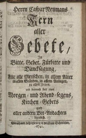 Herrn Caspar Neumanns Kern aller Gebete : In Bitte, Gebet, Fürbitte und Dancksagung ; Für alle Menschen, in allem Alter in allen Ständen, in allem Anliegen, zu allen Zeiten, und demnach statt eines Morgen- und Abend-segens, Kirchen-Gebets und aller andern Bet-Andachten dienlich.