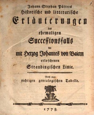 Johann Stephan Pütters Historische und litterarische Erläuterungen des ehemaligen Successionsfalls der mit Herzog Johannes von Baiern erloschenen Straubingischen Linie : Nebst einer richtigen genealogischen Tabelle