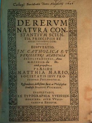 De rerum natura constantium scientia, principiis et affectionibus communibus, disputatio : in catholica et percelebri Academia Ingolstadiensi, anno M.D.LXXIIX ... proposita