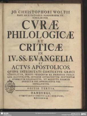 Jo. Christophori Wolfii Past. Ad D. Catharin. Hamburgens. Et Scholarchae Curae Philologicae Et Criticae In IV. SS. Evangelia Et Actus Apostolicos : Quibus Integritati Contextus Graeci Consulitur, Sensus Verborum Ex Praesidiis Philolog. Illustratur, Diversae Interpretum Sententiae Summatim Enarrantur, Et Modesto Examini Subiectae Vel Approbantur Vel Repelluntur