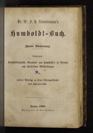Abth. 2: Selbstbekenntnisse Alexander von Humboldt's in Briefen und schriftlichen Mittheilungen so wie weitere Beiträge zu seiner Lebensgeschichte und Charakteristik