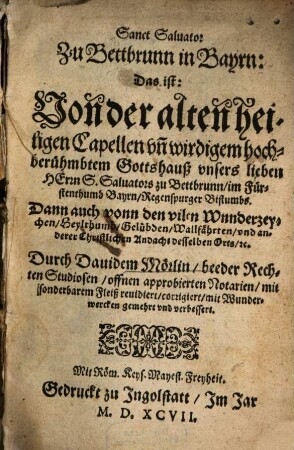 Sanct Saluator Zu Bettbrunn in Bayrn: Das ist: Von der alten heiligen Capellen ... vnsers lieben Herrn S. Saluators zu Bettbrunn, im Fürstenthumb Bayrn, Regenspurger Bistumbs : Dann auch vonn den vilen Wnnderzeychen, Heylthumb, Gelübden, Wallfährten, vnd anderer Christlichen Andacht desselben Orts, etc.