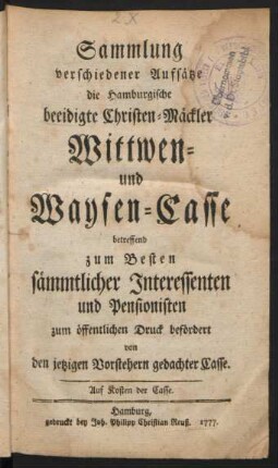 Sammlung verschiedener Aufsätze die Hamburgische beeidigte Christen-Mäckler Wittwen- und Waysen-Casse betreffend : zum Besten sämmtlicher Interessenten und Pensionisten zum öffentlichen Druck befördert von den jetzigen Vorstehern gedachter Casse