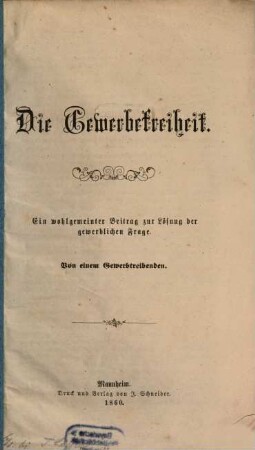 Die Gewerbefreiheit : Ein wohlgemeinter Beitrag zur Lösung der gewerblichen Frage. Von einem Gewerbtreibenden