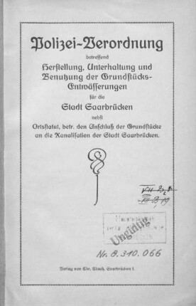 Polizei-Verordnung betreffend Herstellung, Unterhaltung und Benutzung der Grundstücks-Entwässerungen für die Stadt Saarbrücken : nebst Ortsstatut, betr. den Anschluß der Grundstücke an die Kanalisation der Stadt Saarbrücken