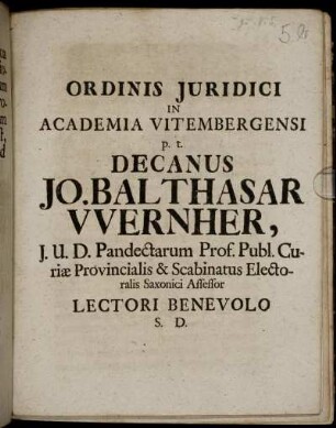 Ordinis Juridici In Academia Vitembergensi p.t. Decanus Jo. Balthasar Wernher, J.U.D. Pandectarum Prof. Publ. Curiæ Provinvialis & Scabinatus Electoralis Saxonici Assessor Lectori Benevolo S.D.