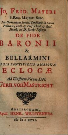 Jo. Frid. Mayeri ... De fide Baronii & Bellarmini ipsis pontificiis ambigua eclogae : ad illustrem virum Dn. Gerh. von Mastricht