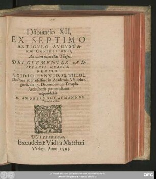 Disputatio XII.|| EX SEPTIMO || ARTICVLO AVGVSTA-||NAE CONFESSIONIS.|| Ad cuius subiectas Theses,|| ... PRAESIDE || AEGIDIO HVNNIO, SS. THEOL.|| Doctore & Professore in Academia VViteber-||gensi, die 15. Decembris in Templo || Arcis, horis pomeridianis || respondebit || M. ANDREAS SCHAFMANNVS || Tremoniensis.||