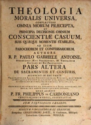 Theologia Moralis Universa : Complectens Omnia Morum Praecepta, Et Principia Decisionis Omnium Conscientiae Casuum, Suis Quaeque Momenti Stabilita, Ad Usum Parochorum Et Confessariorum, Pars Altera. De Sacramentis Et Censuris