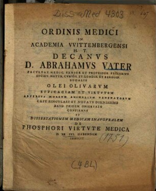 Ordinis Medici In Academia VVittembergensi H. T. Decanvs D. Abrahamvs Vater ... Olei Olivarvm Efficaciam Et Virtvtem Adversvs Morsvm Animalivm Venenatorvm Casv Singvlari Et Notatv Dignissimo Havd Pridem Observato Confirmat Et Dissertationem Medicam Inavgvrale m De Phosphori Virtvte Medica D. XX. Ivl. Habendam Indicit