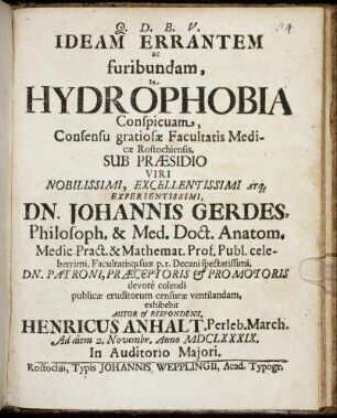 Ideam Errantem ac furibundam, In Hydrophobia Conspicuam, Consensu gratiosae Facultatis Medicae Rostochiensis, Sub Praesidio ... Dn. Johannis Gerdes ... publicae eruditorum censurae ventilandam, exhibet Autor & Respondens, Henricus Anhalt. Perleb. March. Ad diem 2. Novembr. Anno MDCLXXXIX. ...