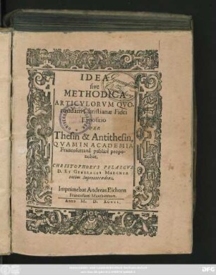 IDEA || sive || METHODICA || ARTICVLORVM QVO-||rundam Christianae Fidei || Expositio || PER || Thesin & Antithesin,|| QVAM IN ACADEMIA || Francofurtanä publicè propo-||nebat.|| CHRISTOPHORVS PELARGVS || D. ET GENERALIS MARCHIAE || totius Superattendens.||