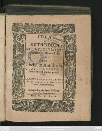 IDEA || sive || METHODICA || ARTICVLORVM QVO-||rundam Christianae Fidei || Expositio || PER || Thesin & Antithesin,|| QVAM IN ACADEMIA || Francofurtanä publicè propo-||nebat.|| CHRISTOPHORVS PELARGVS || D. ET GENERALIS MARCHIAE || totius Superattendens.||
