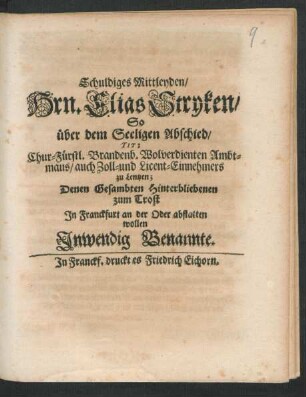 Schuldiges Mittleyden/ Hrn. Elias Stryken/ So über dem Seeligen Abschied/ Tit: Chur-Fürstl. Brandenb. Wolverdienten Ambtmans/ auch Zoll- und Licent-Einnehmers zu Lentzen; Denen Gesambten Hinterbliebenen zum Trost In Franckfurt an der Oder abstatten wollen Inwendig Benannte