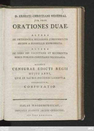 D. Ernesti Christiani Westphal Jur. Prof. Orationes Duae : Altera De Orthodoxia Religionis Jureconsultis Recens A Nonnullis Exprobrata ; Altera De Vera Dei Cognitione Et Reverentia Rebus Publicis Christianis Necessaria ; Accedit Censurae Edicti Regii Hujus Anni, Quo In Sacris Docendi Licentia Coercetur, Confutatio