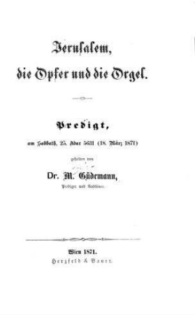 Jerusalem, die Opfer und die Orgel : Predigt, am Sabbath, 25. Adar 5631 (18. März 1871) / von M. Güdemann