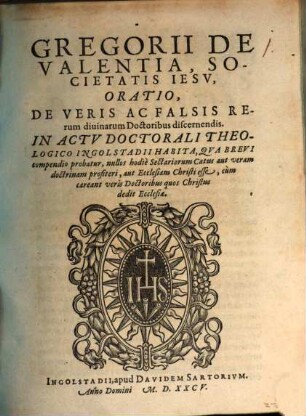 Gregorii De Valentia, Societatis Iesv, Oratio, De Veris Ac Falsis Rerum diuinarum Doctoribus discernendis : In Actv Doctorali Theologico Ingolstadii Habita ...