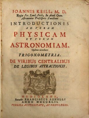 Joannis Keill, M. D. Regiae Soc. Lond. Socii ... Introductiones Ad Veram Physicam Et Veram Astronomiam : Quibus accedunt Trigonometria. De Viribus Centralibus De Legibus Attractionis