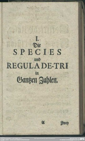 I. Die Species und Regula De-Tri in Gantzen Zahlen