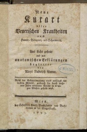 Neue Kurart aller Venerischen Krankheiten nach Hunter, Girtanner, und Hahnemann : Ans Licht gestellt und mit anatomischen Erklärungen begleitet ; Nebst der Bekanntmachung eines unlängst entdeckten Mittels, wodurch die durch mehrere Jahre veralterte Seuche in wenigen Wochen geheilt wird