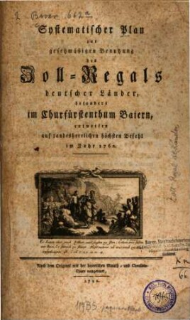 Systematischer Plan zur gesetzmäßigen Benutzung des Zoll-Regals deutscher Länder, besonders im Churfürstentum Baiern, entworfenen auf landesherrlichen höchsten Befehl im Jahr 1762.