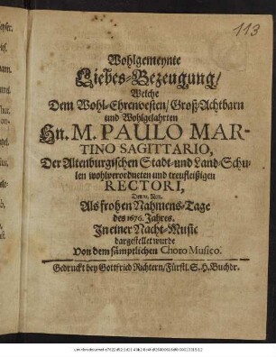 Wohlgemeynte Liebes-Bezeugung/ Welche Dem Wohl-Ehrenvesten/ ... Hn. M. Paulo Sagittario, Altenburgischen Stadt- und Land-Schulen ... Rectori, Den 11. Nov. Als frohen Nahmens-Tage des 1676. Jahres. In einer Nacht-Music dargestellet wurde : Von dem sämptlichen Choro Musico.