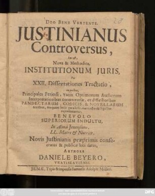 Iustinianus Controversus, hoc est, Nova & Methodica, Institutionum Iuris, Per XXII. Dissertationes Tractatio, : in quibus, Principales Periodi, variis Optimorum Authorum Interpretationibus controversae, ex difficilioribus Pandectarum, Codicis, & Novellarum textibus ... In Alma Ienensium, LL. Matre & Nutrice, Novis Iustinianis praeprimis consecratus & publicae luci datus