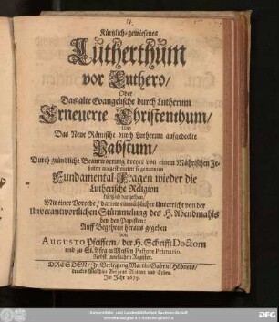 Kürtzlich-gewiesenes Lutherthum vor Luthero/ Oder Das alte Evangelische durch Lutherum Erneuerte Christenthum/ Und Das Neue Römische durch Lutherum aufgedeckte Pabstum : Durch gründliche Beantwortung dreyer von einem Mährischen Jesuiten ausgestreueten so genannten Fundamental-Fragen wieder die Lutherische Religion kürtzlich dargethan