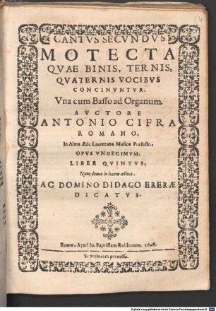 MOTECTA QVAE BINIS, TERNIS, QVATERNIS VOCIBVS CONCINVNTVR. Vna cum Basso ad Organum. AVCTORE ANTONIO CIFRA ROMANO, In Alma AEde Lauretana Musicae Praefecto. OPVS VNDECIMVM. LIBER QVINTVS : Nunc denuo in lucem editus. AC DOMINO DIDAGO ERERAE DICATVS