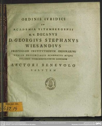 Ordinis Iuridici In Academia Vitembergensi H. T. Decanus D. Georgius Stephanus Wiesandius Professor Institutionum Ordinarius Curiae Provincialis Scabinatus Atque Collegii Iureconsultorum Assessor Lectori Benevolo Salutem