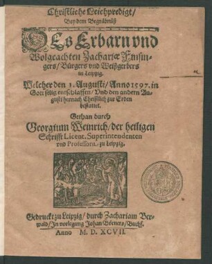 Christliche Leichpredigt/|| Bey dem Begräbnüß || DEs Erbarn ... || Zachariae Finsin=||gers/ Bürgers vnd Weißgerberes || in Leipzig.|| Welcher den 1. Augusti/ Anno 1597. in || Gott selig entschlaffen/ Vnd den andern Au=||gusti hernach Christlich zur Erden || bestattet.|| Gethan durch || Georgium Weinrich/ der heiligen || Schrifft Licent. Superintendenten || vnd Professorn zu Leipzig.||
