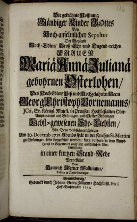 Die gekröhnte Hoffnung Gläubiger Kinder Gottes Bey Hoch-ansehnlicher Sepultur Der Weyland Hoch-Edlen, Groß-Ehr- und Tugend-reichen Frauen Mariä Annä Julianä gebohrnen Osterlohen, Des ... Herrn Georg Christoph Bornemanns, ... Ober-Amptmanns auf Gröningen ... Liebst-gewesenen Ehe-Liebsten, Als Dero verblichener Cörper Am 10. Decemb. 1712. Abends spät in der Kirchen St. Martini zu Gröningen solte beygesetzet werden, kurtz vorhero in dem Ampt-Hause in Gegenwart einer sehr ansehnlichen Versammlung in einer kurtzen Stand-Rede Vorgestellet