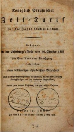 Königlicher Preußischer Zoll-Tarif für die Jahre 1828-30 : Bestehend in der Erhebungs-Rolle vom 30. Oktob. 1827 für Ein- Aus- und Durchfuhr ; desgl. einem vollständigen Verzeichniß