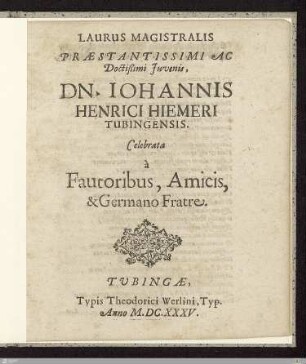 Laurus Magistralis Praestantissimi Ac Doctißimi Juvenis Dn. Iohannis Henrici Hiemeri Tubingensis : Celebrata à Fautoribus, Amicis & Germano Fratre