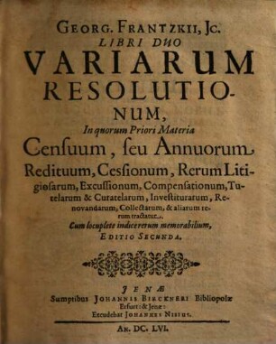 Georg. Frantzkii. JC variarum resolutionum Libri Duo. 1, In quorum Priori Materia Censuum, seu Annuorum Redituum, Cessionum ... tractatur