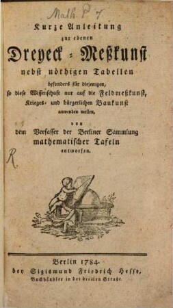 Kurze Anleitung zur ebenen Dreyeck-Meßkunst : nebst nöthigen Tabellen besonders für diejenigen, so diese Wissenschaft nur auf die Feldmeßkunst, Krieges- und bürgerlichen Baukunst anwenden wollen