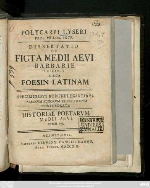 Polycarpi Lyseri Prof. Philos. Extr. Dissertatio De Ficta Medii Aevi Barbarie Inprimis Circa Poesin Latinam : Speciminibvs Non Inelegantibvs Carminvm Editorvm Et Ineditorvm Corroborata ; Historiae Poetarvm Medii Aevi Praemissa