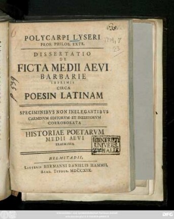 Polycarpi Lyseri Prof. Philos. Extr. Dissertatio De Ficta Medii Aevi Barbarie Inprimis Circa Poesin Latinam : Speciminibvs Non Inelegantibvs Carminvm Editorvm Et Ineditorvm Corroborata ; Historiae Poetarvm Medii Aevi Praemissa